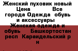 Женский пуховик новый › Цена ­ 6 000 - Все города Одежда, обувь и аксессуары » Женская одежда и обувь   . Башкортостан респ.,Караидельский р-н